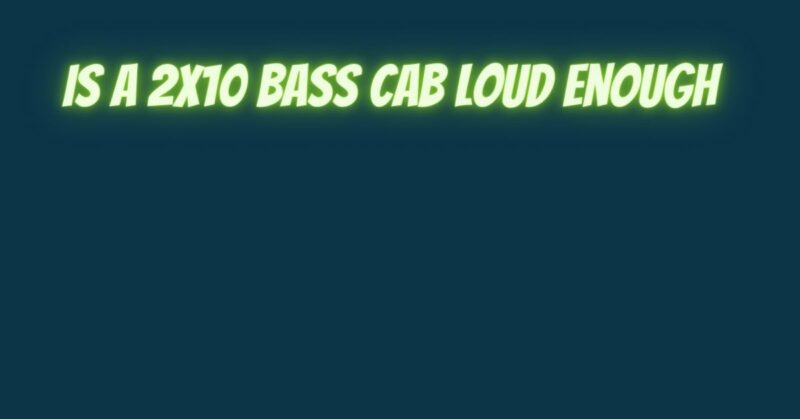 Is a 2x10 Bass cab loud enough