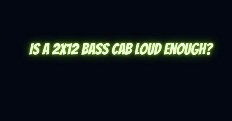Is a 2x12 bass cab loud enough?