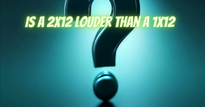 Is a 2x12 louder than a 1x12