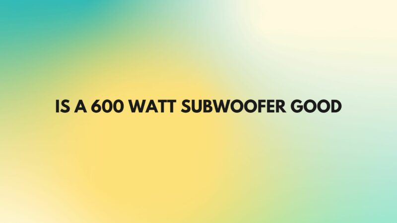 Is a 600 watt subwoofer good