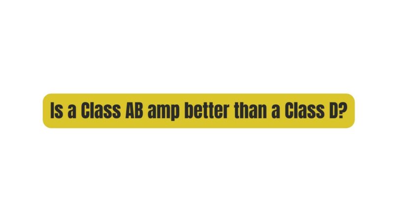 Is a Class AB amp better than a Class D?
