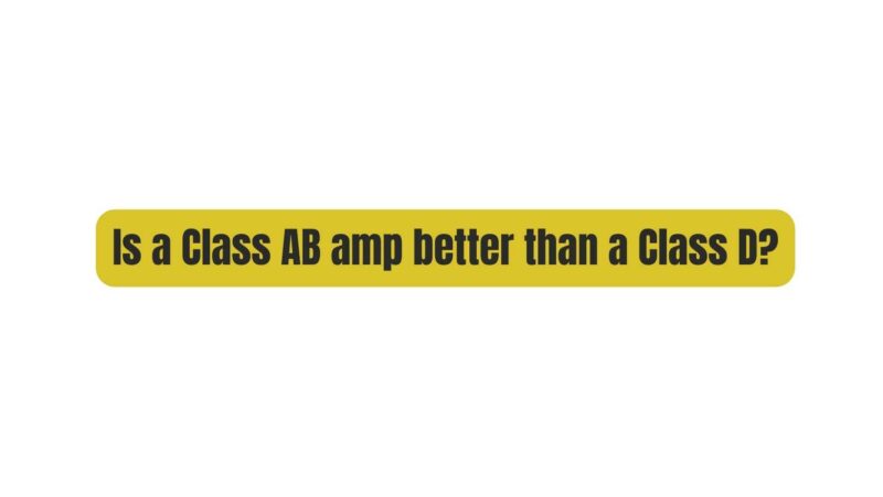 Is a Class AB amp better than a Class D?