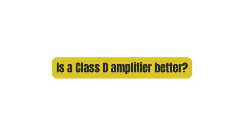 Is a Class D amplifier better?