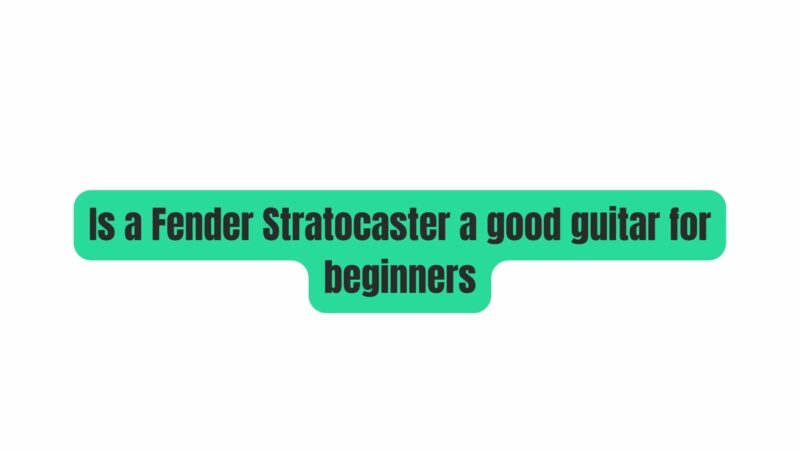 Is a Fender Stratocaster a good guitar for beginners