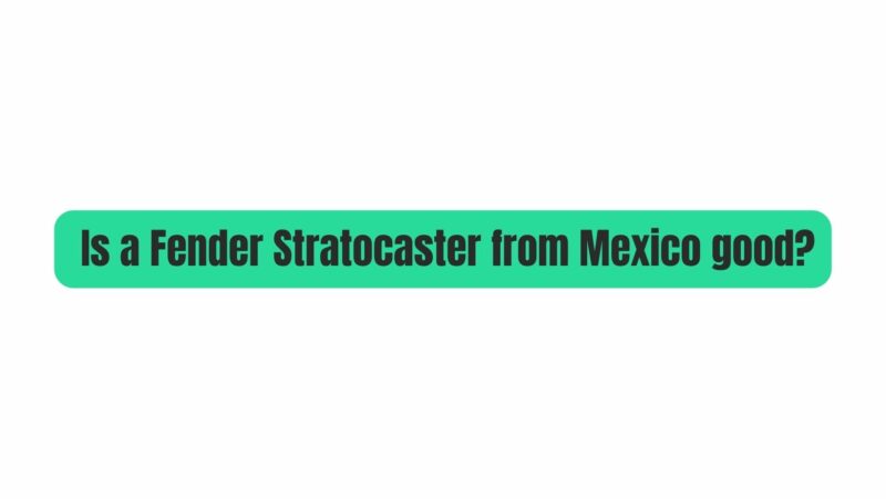 Is a Fender Stratocaster from Mexico good?