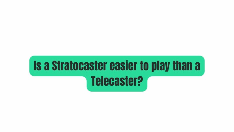 Is a Stratocaster easier to play than a Telecaster?
