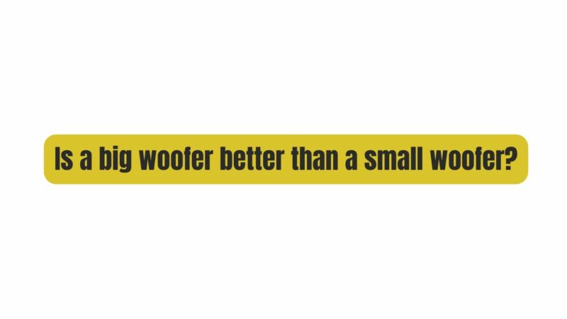 Is a big woofer better than a small woofer?