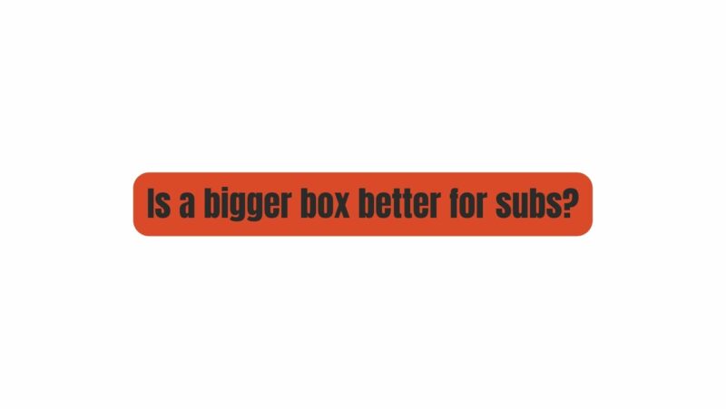 Is a bigger box better for subs?