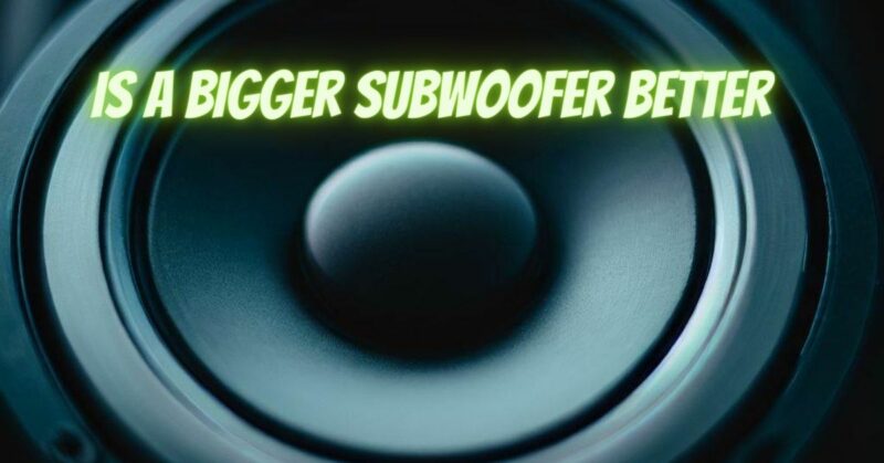 Is a bigger subwoofer better