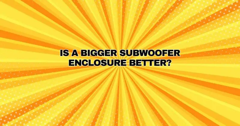 Is a bigger subwoofer enclosure better?