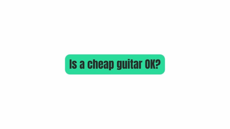 Is a cheap guitar OK?