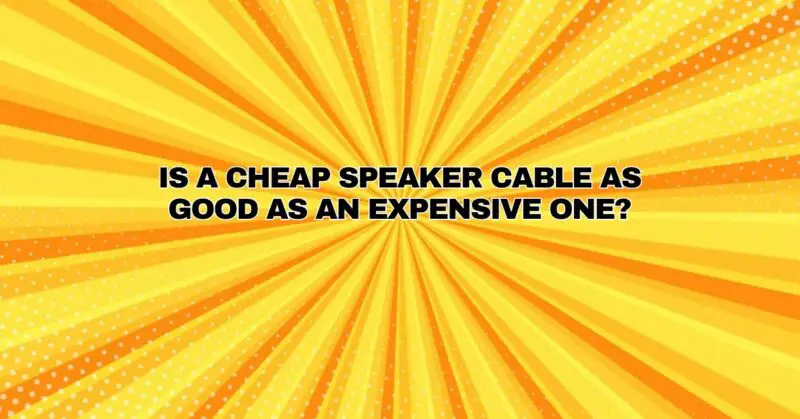 Is a cheap speaker cable as good as an expensive one?