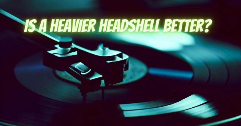 Is a heavier headshell better?