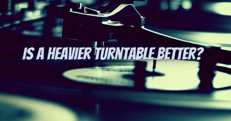 Is a heavier turntable better?