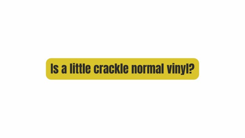 Is a little crackle normal vinyl?