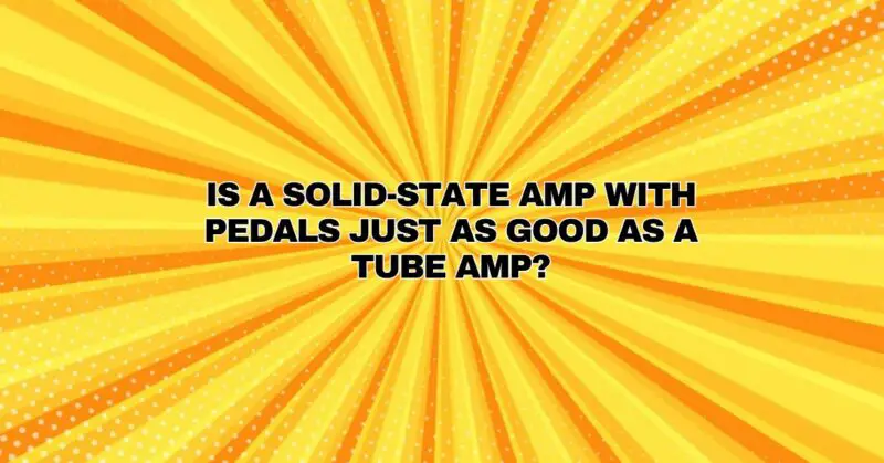 Is a solid-state amp with pedals just as good as a tube amp?