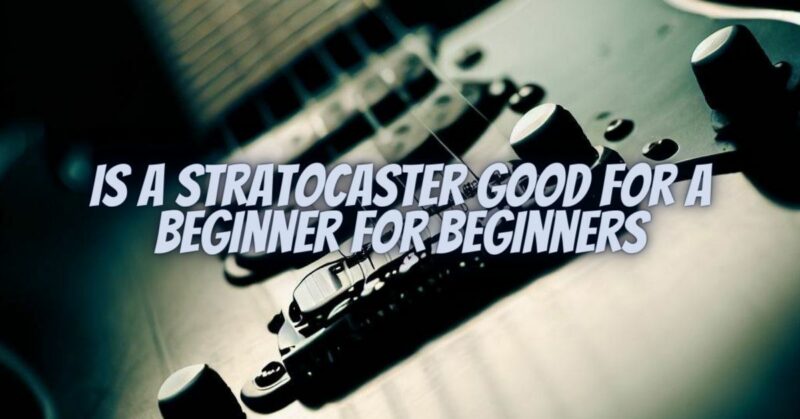 Is a stratocaster good for a beginner for beginners