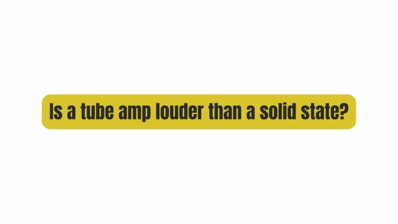 Is a tube amp louder than a solid state?