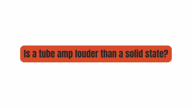 Is a tube amp louder than a solid state?