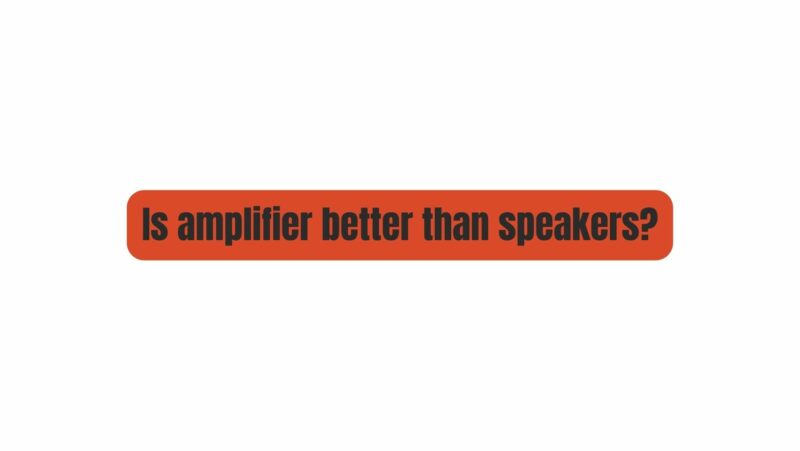 Is amplifier better than speakers?