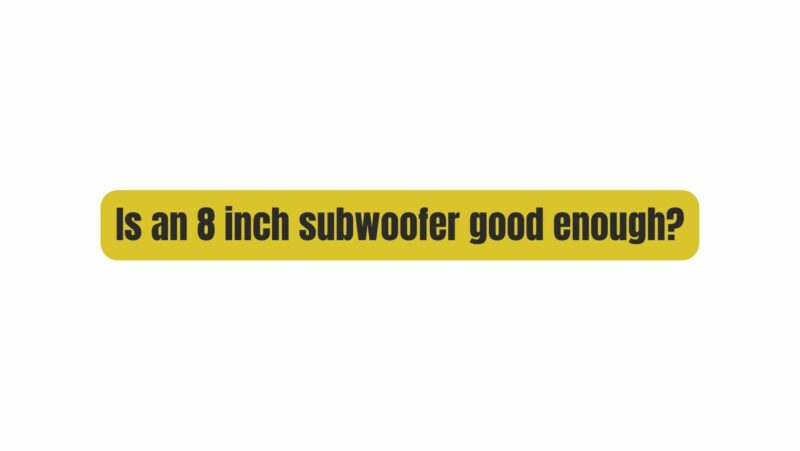 Is an 8 inch subwoofer good enough?