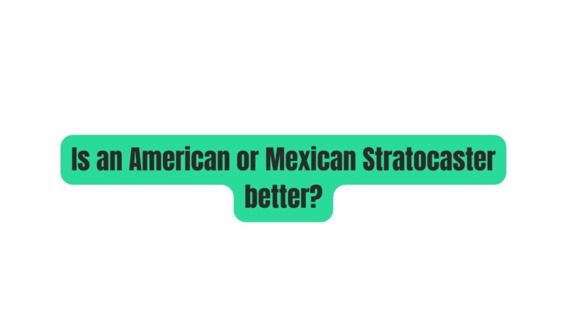 Is an American or Mexican Stratocaster better?