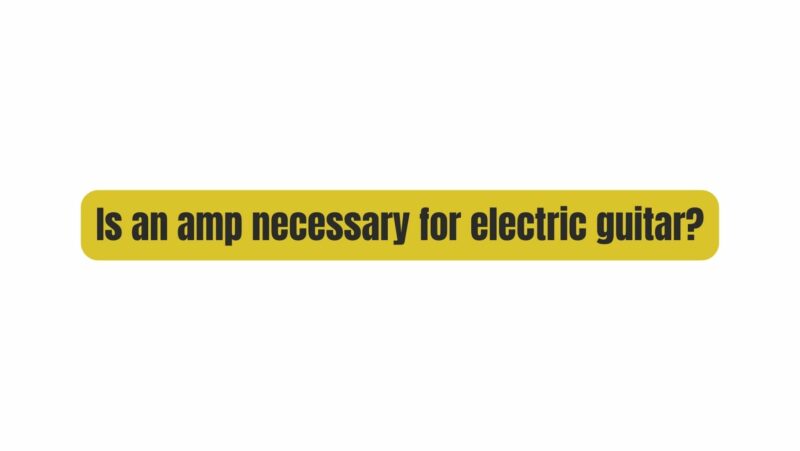 Is an amp necessary for electric guitar?