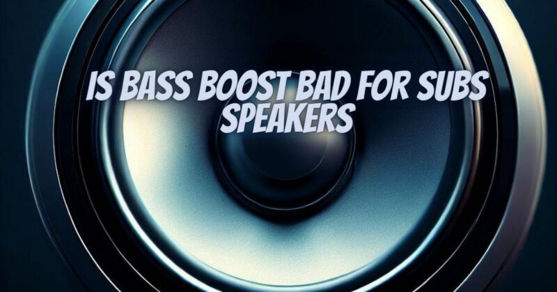 Is bass boost bad for subs speakers