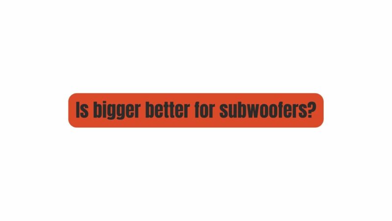 Is bigger better for subwoofers?