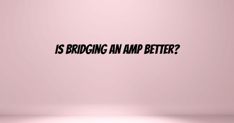 Is bridging an amp better?