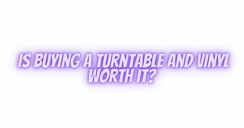 Is buying a turntable and vinyl worth it?