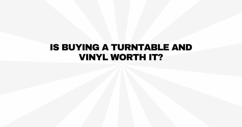 Is buying a turntable and vinyl worth it?