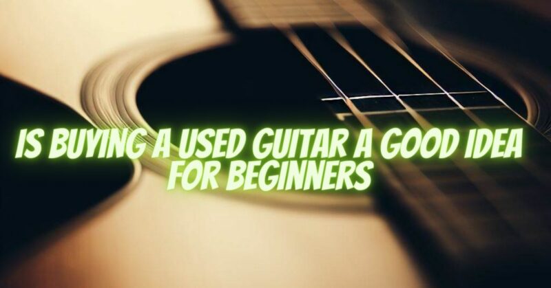 Is buying a used guitar a good idea for beginners