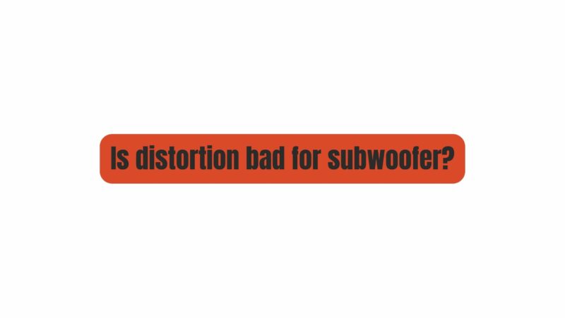 Is distortion bad for subwoofer?