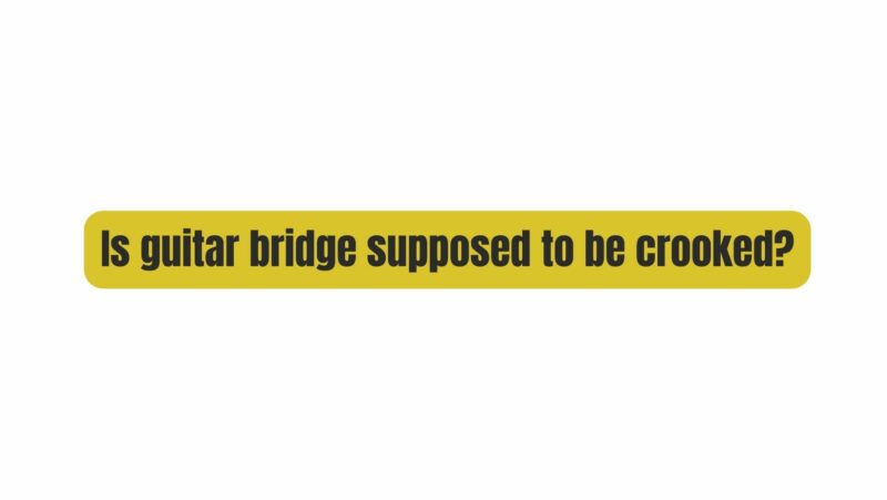 Is guitar bridge supposed to be crooked?