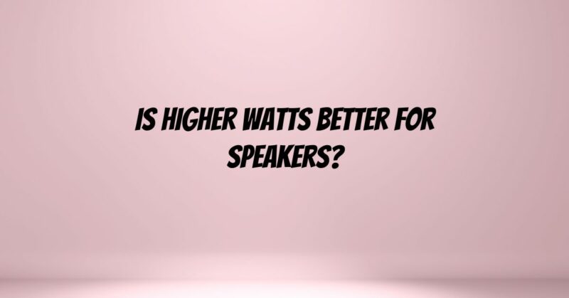 Is higher watts better for speakers?