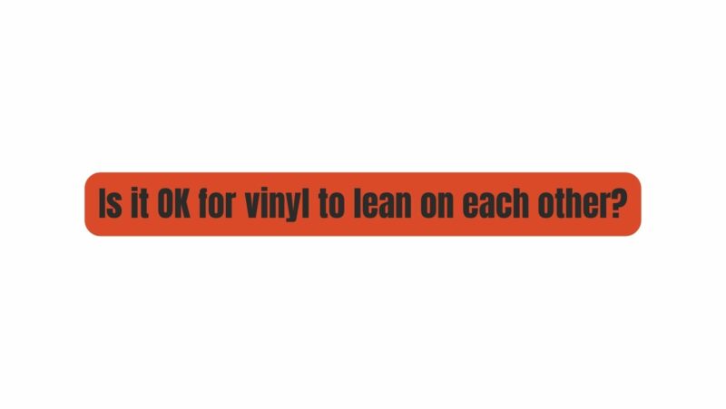 Is it OK for vinyl to lean on each other?