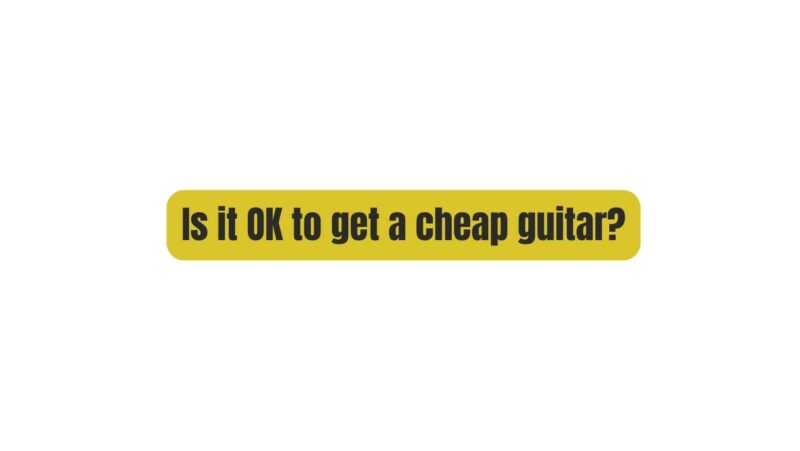 Is it OK to get a cheap guitar?