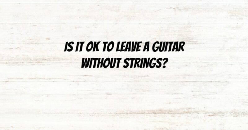 Is it OK to leave a guitar without strings?