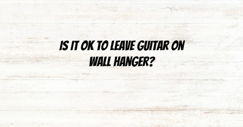Is it OK to leave guitar on wall hanger?