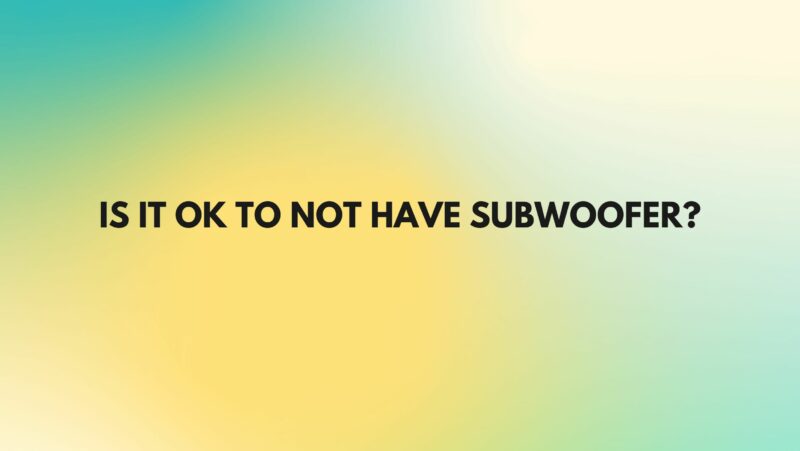 Is it OK to not have subwoofer?