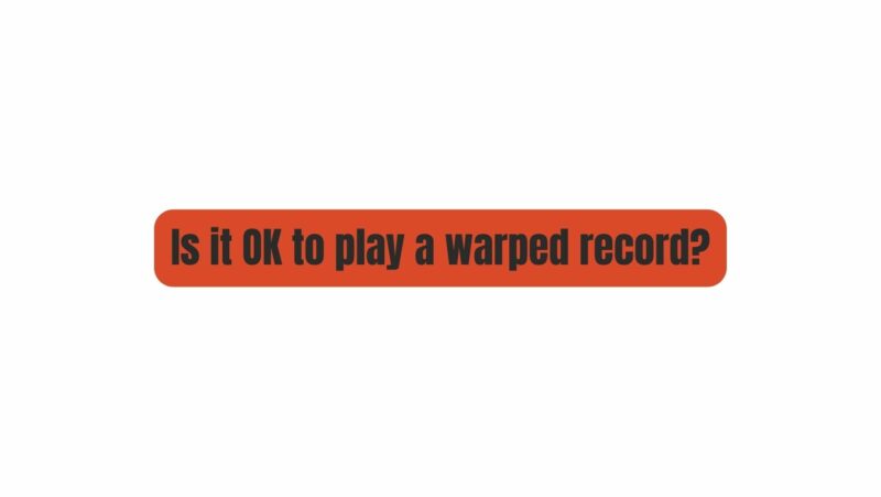 Is it OK to play a warped record?