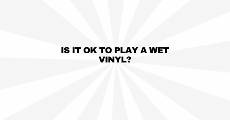 Is it OK to play a wet vinyl?