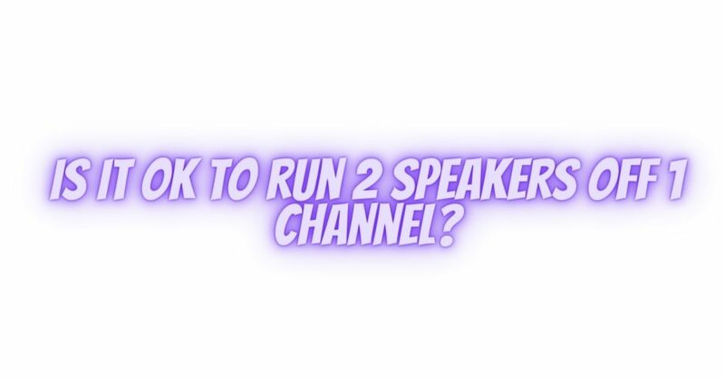Is it OK to run 2 speakers off 1 channel?