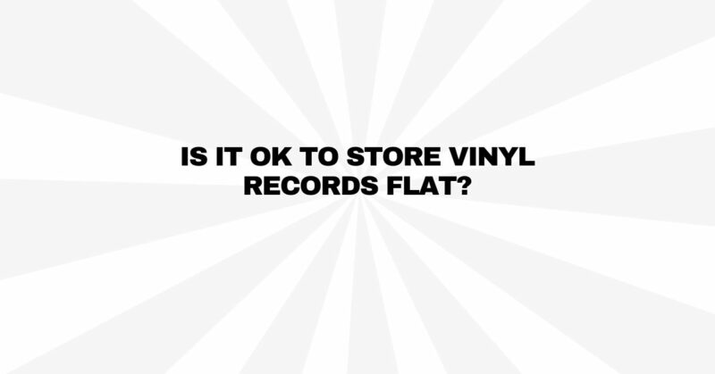 Is it OK to store vinyl records flat?