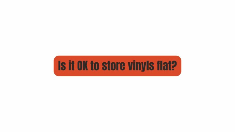 Is it OK to store vinyls flat?