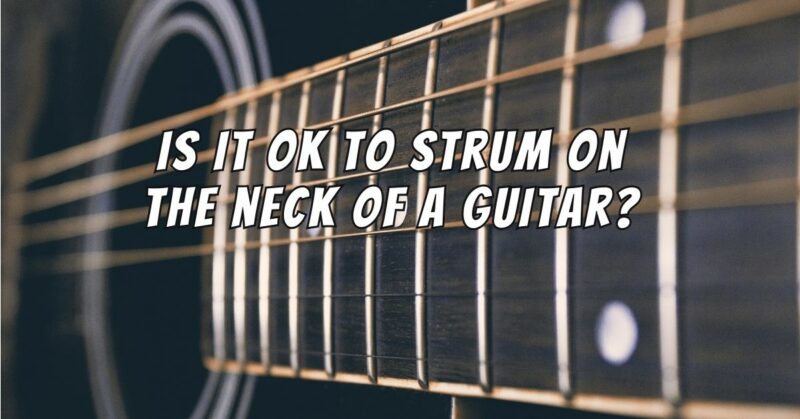 Is it OK to strum on the neck of a guitar?