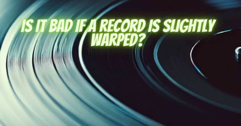 Is it bad if a record is slightly warped?