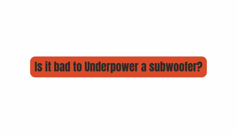 Is it bad to Underpower a subwoofer?