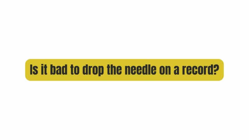 Is it bad to drop the needle on a record?